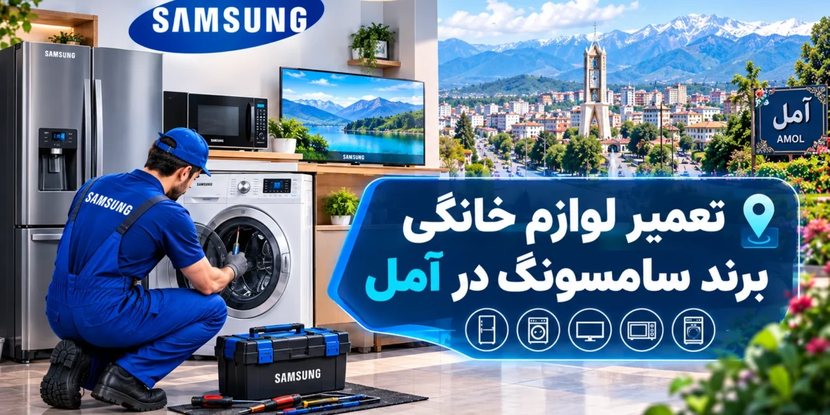 نمایندگی تعمیر لوازم خانگی سامسونگ در آمل | راهنمای کامل عیب‌یابی، تعمیر و نگهداری
