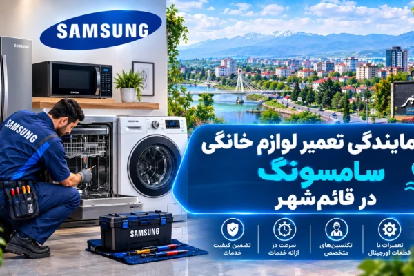 نمایندگی تعمیر لوازم خانگی سامسونگ در قائم‌شهر | راهنمای کامل عیب‌یابی، تعمیر و نگهداری