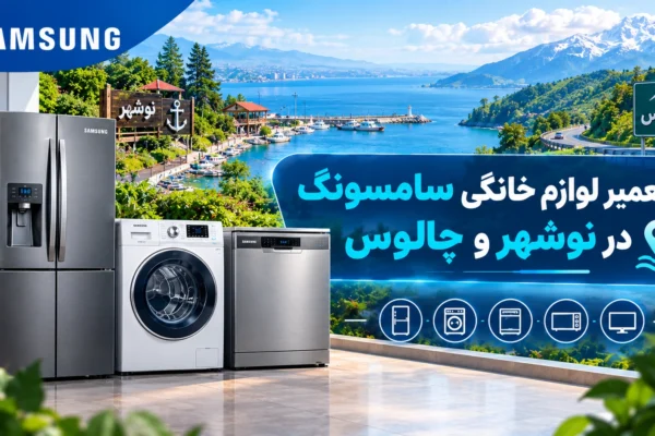 نمایندگی تعمیر لوازم خانگی سامسونگ در نوشهر و چالوس | راهنمای کامل عیب‌یابی و نگهداری